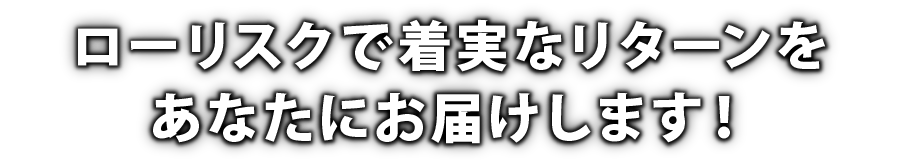 ローリスクで着実なリターンをあなたにお届けします！